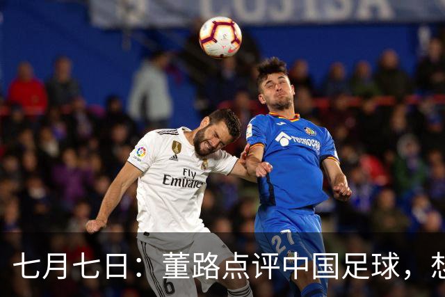 七月七日：董路点评中国足球，想冲出亚洲，要学习佛得角的3大关键所在，才能实现真正突破