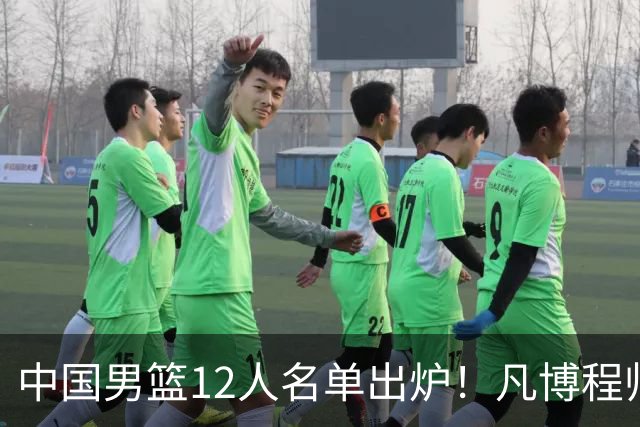 中国男篮12人名单出炉！凡博程帅澎仍落选，CCTV5直播PK中国台北