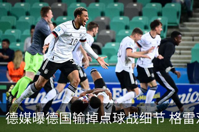 德媒曝德国输掉点球战细节 格雷茨卡安东佳夫临阵退水