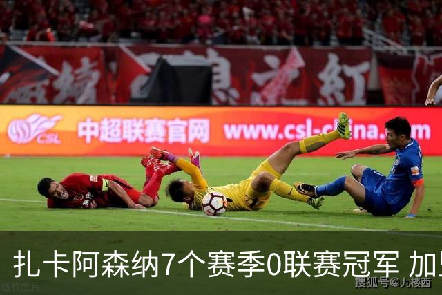 扎卡阿森纳7个赛季0联赛冠军 加盟药厂首赛季夺冠