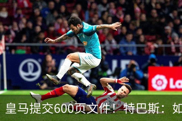 皇马提交600页文件！特巴斯：如果说有谁不能抱怨裁判 那就是皇马