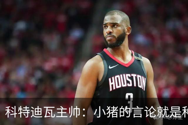科特迪瓦主帅：小猪的言论就是种族歧视，可能是退役后想博流量吧